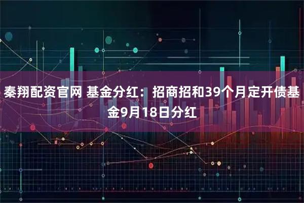 秦翔配资官网 基金分红：招商招和39个月定开债基金9月18日分红