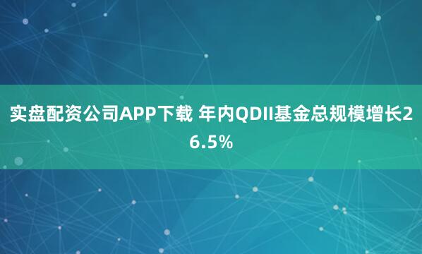 实盘配资公司APP下载 年内QDII基金总规模增长26.5%
