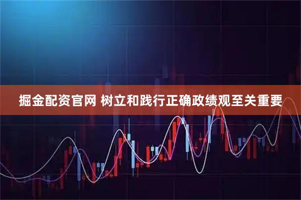掘金配资官网 树立和践行正确政绩观至关重要