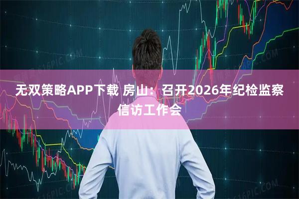 无双策略APP下载 房山：召开2026年纪检监察信访工作会