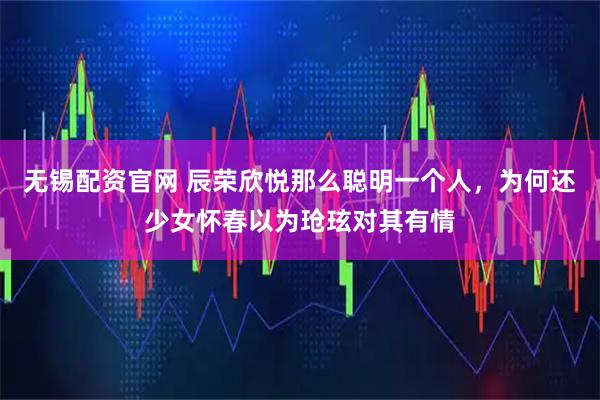 无锡配资官网 辰荣欣悦那么聪明一个人，为何还少女怀春以为玱玹对其有情