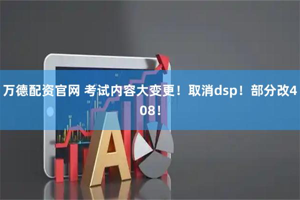 万德配资官网 考试内容大变更！取消dsp！部分改408！