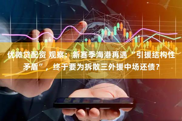 优微贷配资 观察：新赛季海港再遇 “引援结构性矛盾”，终于要为拆散三外援中场还债？