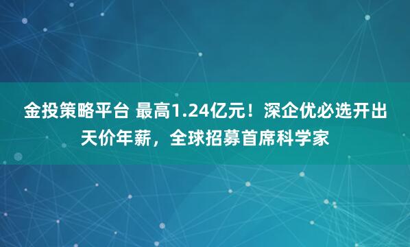 金投策略平台 最高1.24亿元！深企优必选开出天价年薪，全球招募首席科学家