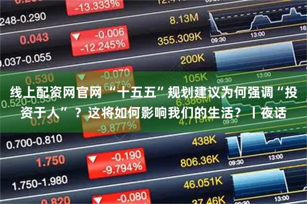 线上配资网官网 “十五五”规划建议为何强调“投资于人” ？这将如何影响我们的生活？丨夜话