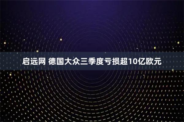 启远网 德国大众三季度亏损超10亿欧元
