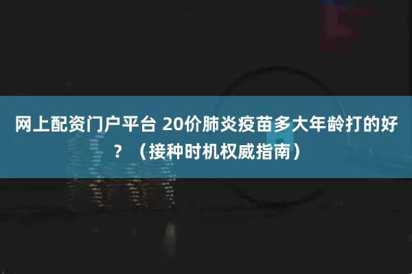 网上配资门户平台 20价肺炎疫苗多大年龄打的好？（接种时机权威指南）