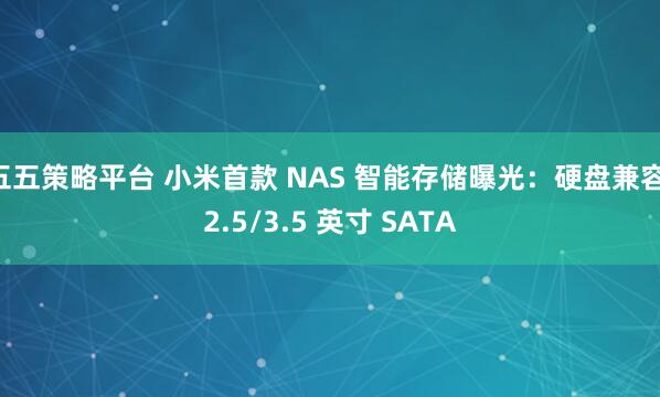 五五策略平台 小米首款 NAS 智能存储曝光：硬盘兼容 2.5/3.5 英寸 SATA