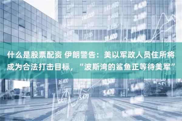 什么是股票配资 伊朗警告：美以军政人员住所将成为合法打击目标，“波斯湾的鲨鱼正等待美军”