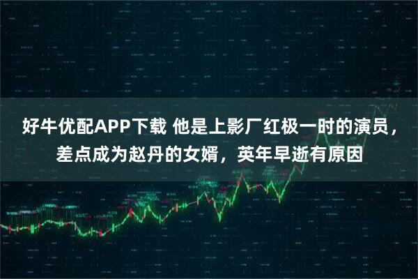 好牛优配APP下载 他是上影厂红极一时的演员，差点成为赵丹的女婿，英年早逝有原因