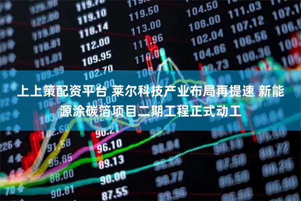 上上策配资平台 莱尔科技产业布局再提速 新能源涂碳箔项目二期工程正式动工
