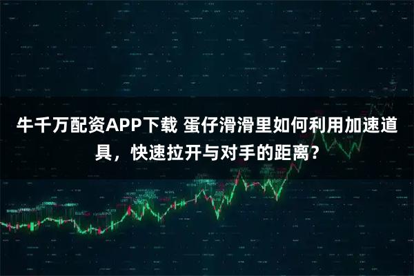 牛千万配资APP下载 蛋仔滑滑里如何利用加速道具，快速拉开与对手的距离？