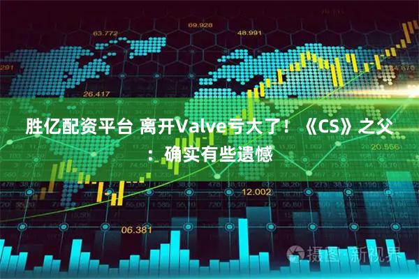 胜亿配资平台 离开Valve亏大了！《CS》之父：确实有些遗憾